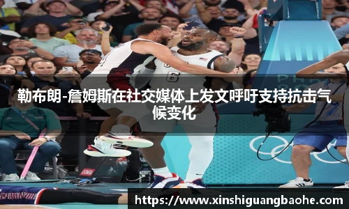 勒布朗-詹姆斯在社交媒体上发文呼吁支持抗击气候变化