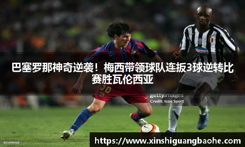 巴塞罗那神奇逆袭！梅西带领球队连扳3球逆转比赛胜瓦伦西亚