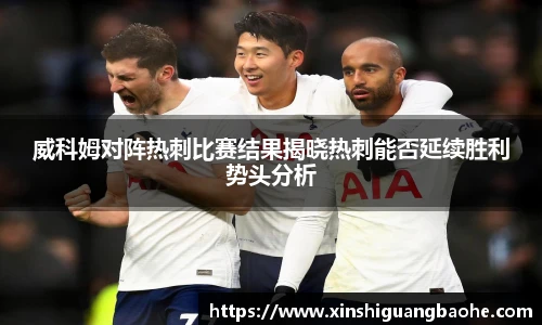 威科姆对阵热刺比赛结果揭晓热刺能否延续胜利势头分析