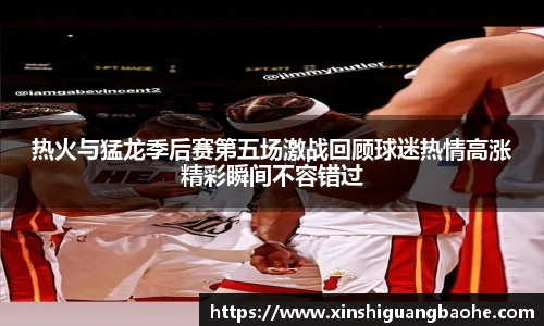 热火与猛龙季后赛第五场激战回顾球迷热情高涨精彩瞬间不容错过