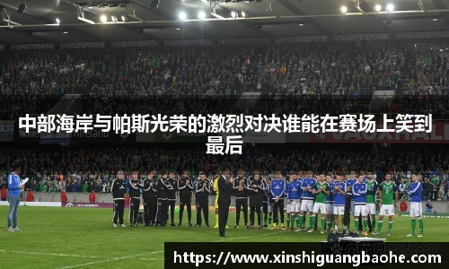 中部海岸与帕斯光荣的激烈对决谁能在赛场上笑到最后